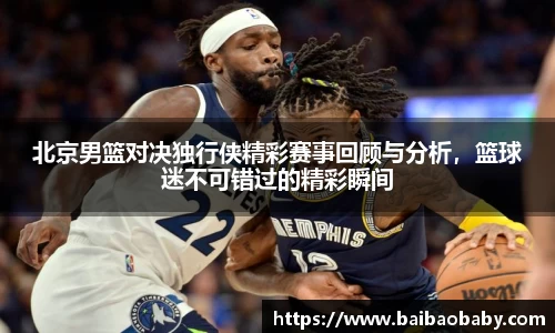 北京男篮对决独行侠精彩赛事回顾与分析，篮球迷不可错过的精彩瞬间