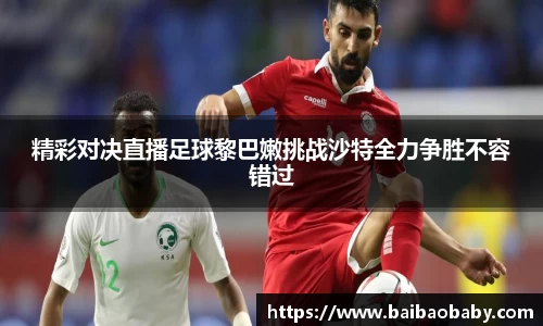 精彩对决直播足球黎巴嫩挑战沙特全力争胜不容错过